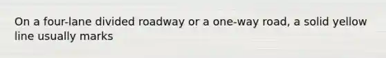 On a four-lane divided roadway or a one-way road, a solid yellow line usually marks