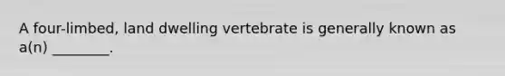 A four-limbed, land dwelling vertebrate is generally known as a(n) ________.