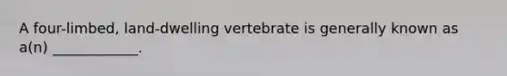 A four-limbed, land-dwelling vertebrate is generally known as a(n) ____________.