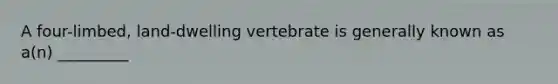 A four-limbed, land-dwelling vertebrate is generally known as a(n) _________