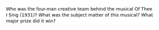 Who was the four-man creative team behind the musical Of Thee I Sing (1931)? What was the subject matter of this musical? What major prize did it win?