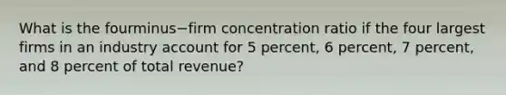 What is the fourminus−firm concentration ratio if the four largest firms in an industry account for 5​ percent, 6​ percent, 7​ percent, and 8 percent of total​ revenue?