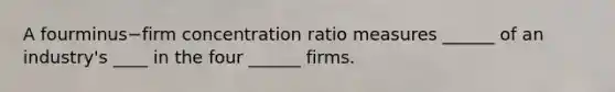 A fourminus−firm concentration ratio measures ______ of an industry's ____ in the four ______ firms.