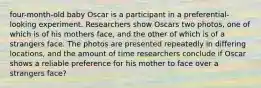 four-month-old baby Oscar is a participant in a preferential-looking experiment. Researchers show Oscars two photos, one of which is of his mothers face, and the other of which is of a strangers face. The photos are presented repeatedly in differing locations, and the amount of time researchers conclude if Oscar shows a reliable preference for his mother to face over a strangers face?