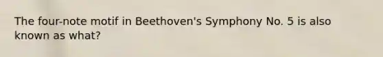 The four-note motif in Beethoven's Symphony No. 5 is also known as what?