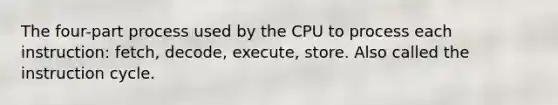 The four-part process used by the CPU to process each instruction: fetch, decode, execute, store. Also called the instruction cycle.