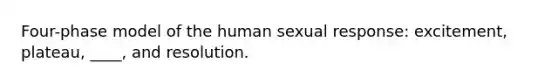 Four-phase model of the human sexual response: excitement, plateau, ____, and resolution.