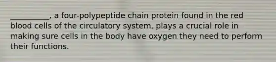 __________, a four-polypeptide chain protein found in the red blood cells of the circulatory system, plays a crucial role in making sure cells in the body have oxygen they need to perform their functions.