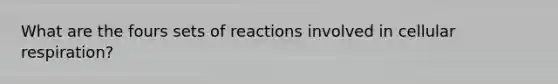 What are the fours sets of reactions involved in cellular respiration?