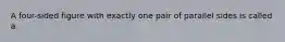 A​ four-sided figure with exactly one pair of parallel sides is called a