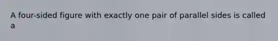 A​ four-sided figure with exactly one pair of parallel sides is called a