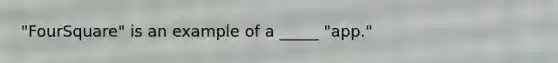"FourSquare" is an example of a _____ "app."
