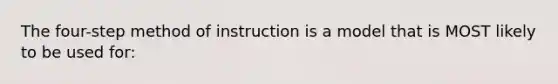 The four-step method of instruction is a model that is MOST likely to be used for: