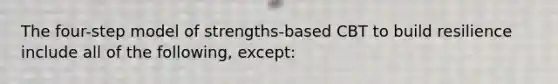 The four-step model of strengths-based CBT to build resilience include all of the following, except: