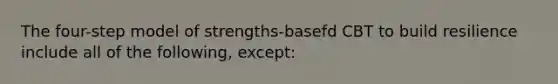 The four-step model of strengths-basefd CBT to build resilience include all of the following, except: