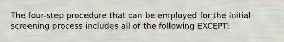 The four-step procedure that can be employed for the initial screening process includes all of the following EXCEPT: