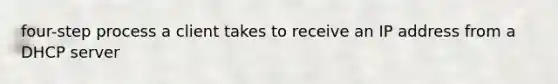 four-step process a client takes to receive an IP address from a DHCP server