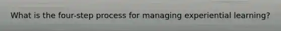 What is the four-step process for managing experiential learning?