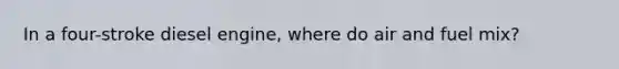 In a four-stroke diesel engine, where do air and fuel mix?