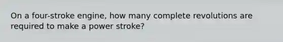 On a four-stroke engine, how many complete revolutions are required to make a power stroke?