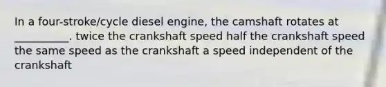 In a four-stroke/cycle diesel engine, the camshaft rotates at __________. twice the crankshaft speed half the crankshaft speed the same speed as the crankshaft a speed independent of the crankshaft