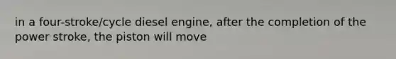 in a four-stroke/cycle diesel engine, after the completion of the power stroke, the piston will move