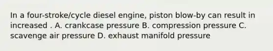 In a four-stroke/cycle diesel engine, piston blow-by can result in increased . A. crankcase pressure B. compression pressure C. scavenge air pressure D. exhaust manifold pressure