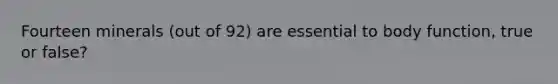 Fourteen minerals (out of 92) are essential to body function, true or false?