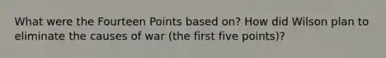 What were the Fourteen Points based on? How did Wilson plan to eliminate the causes of war (the first five points)?