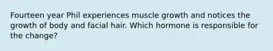 Fourteen year Phil experiences muscle growth and notices the growth of body and facial hair. Which hormone is responsible for the change?