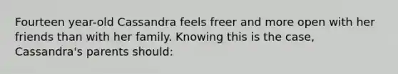 Fourteen year-old Cassandra feels freer and more open with her friends than with her family. Knowing this is the case, Cassandra's parents should: