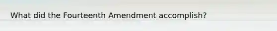 What did the Fourteenth Amendment accomplish?