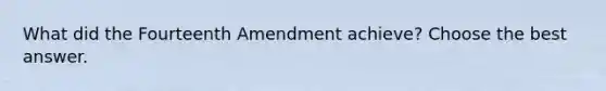 What did the Fourteenth Amendment achieve? Choose the best answer.