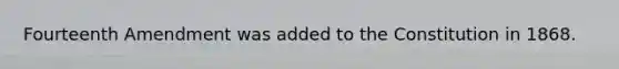 Fourteenth Amendment was added to the Constitution in 1868.