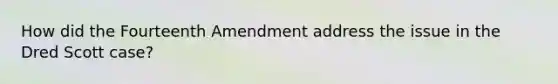 How did the Fourteenth Amendment address the issue in the Dred Scott case?