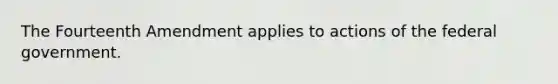 The Fourteenth Amendment applies to actions of the federal government.