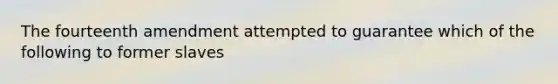 The fourteenth amendment attempted to guarantee which of the following to former slaves
