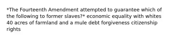 *The Fourteenth Amendment attempted to guarantee which of the following to former slaves?* economic equality with whites 40 acres of farmland and a mule debt forgiveness citizenship rights