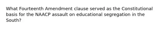 What Fourteenth Amendment clause served as the Constitutional basis for the NAACP assault on educational segregation in the South?