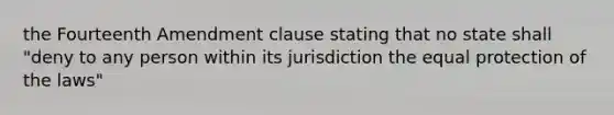 the Fourteenth Amendment clause stating that no state shall "deny to any person within its jurisdiction the equal protection of the laws"