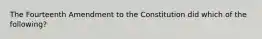 The Fourteenth Amendment to the Constitution did which of the following?