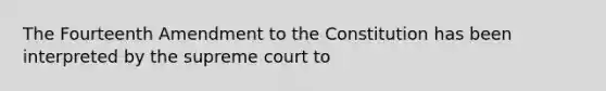 The Fourteenth Amendment to the Constitution has been interpreted by the supreme court to