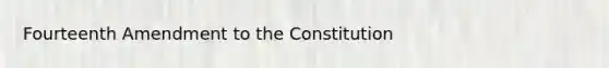 Fourteenth Amendment to the Constitution