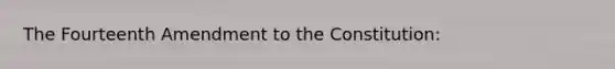 The Fourteenth Amendment to the Constitution: