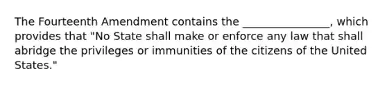 The Fourteenth Amendment contains the​ ________________, which provides that​ "No State shall make or enforce any law that shall abridge the privileges or immunities of the citizens of the United​ States."