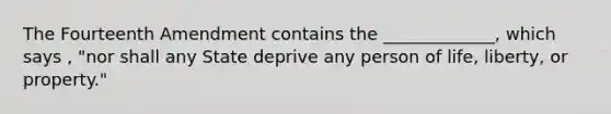 The Fourteenth Amendment contains the _____________, which says , "nor shall any State deprive any person of life, liberty, or property."