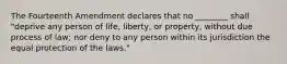 The Fourteenth Amendment declares that no ________ shall "deprive any person of life, liberty, or property, without due process of law; nor deny to any person within its jurisdiction the equal protection of the laws."