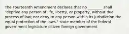 The Fourteenth Amendment declares that no ________ shall "deprive any person of life, liberty, or property, without due process of law; nor deny to any person within its jurisdiction the equal protection of the laws." state member of the federal government legislature citizen foreign government