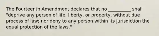 The Fourteenth Amendment declares that no __________ shall "deprive any person of life, liberty, or property, without due process of law; nor deny to any person within its jurisdiction the equal protection of the laws."