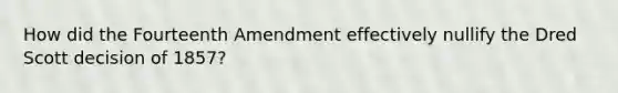 How did the Fourteenth Amendment effectively nullify the Dred Scott decision of 1857?